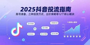 2025抖音投流指南，账号准备、三种投放方式、出价策略等12个核心模块-桀创项目掘金社