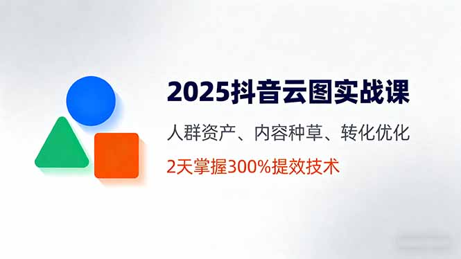 2025抖音云图实战课，人群资产、内容种草、转化优化，2天掌握300%提效技术-桀创项目掘金社