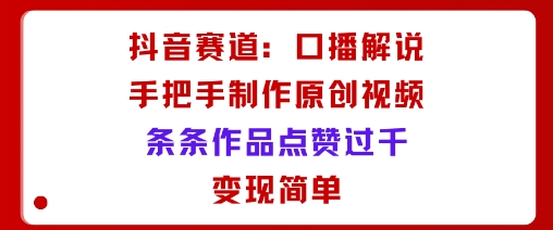 抖音赛道：口播解说，手把手教你制作原创视频，条条作品点赞过千，变现简单-桀创项目掘金社