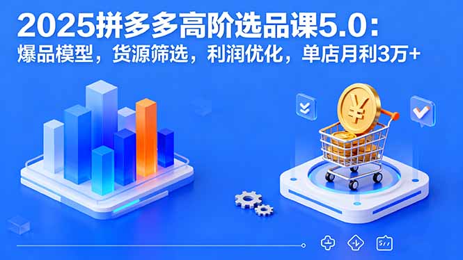 2025拼多多高阶选品课5.0：爆品模型，货源筛选，利润优化，单店月利3万+-桀创项目掘金社