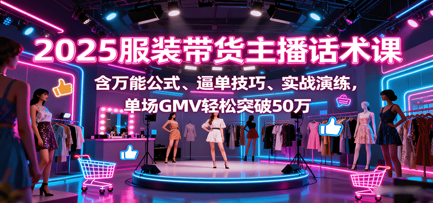 2025服装带货主播话术课，含万能公式、逼单技巧、实战演练，单场GMV轻松突破50万-桀创项目掘金社