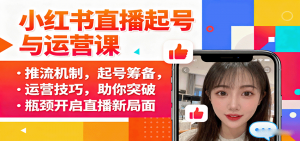 小红书直播起号与运营课:推流机制,起号筹备,运营技巧,助你突破瓶颈开启直播新局面-桀创项目掘金社