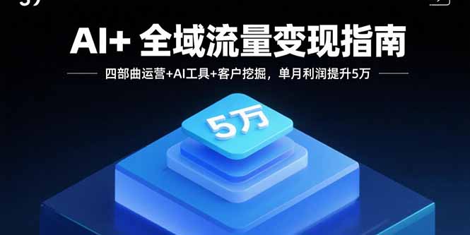 AI+全域流量变现指南，四部曲运营+AI工具+客户挖掘，单月利润提升5万-桀创项目掘金社
