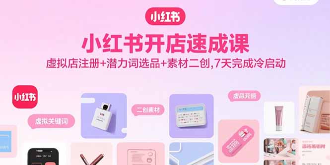 小红书开店速成课，虚拟店注册+潜力词选品+素材二创，7天完成冷启动-桀创项目掘金社