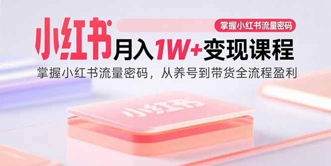 小红书月入1W+变现课程：掌握小红书流量密码，从养号到带货全流程盈利-桀创项目掘金社