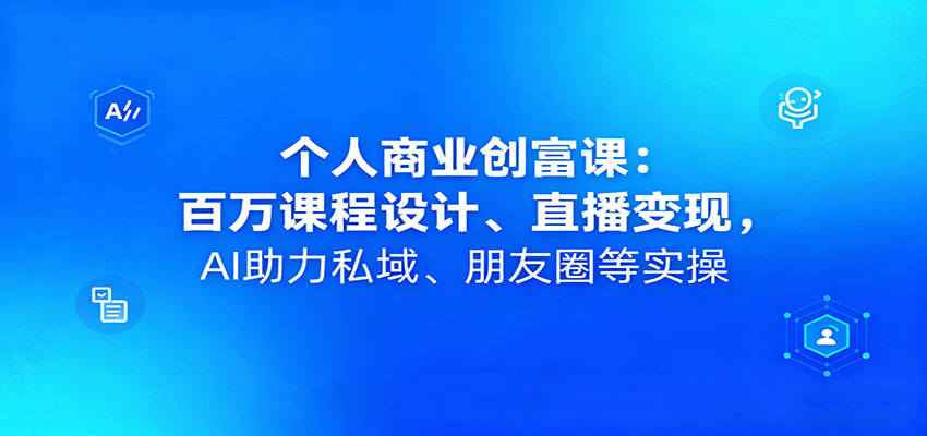个人商业创富课：百万课程设计、直播变现，AI助力私域、朋友圈等实操-桀创项目掘金社