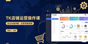 TK店铺运营实操课:后台功能详解,商品上架流程,运营思路拆解-桀创项目掘金社