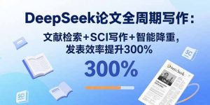 DeepSeek论文全周期写作：文献检索+SCI写作+智能降重，发表效率提升300%-桀创项目掘金社