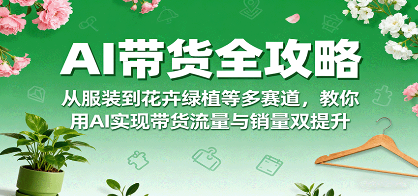 AI带货全攻略，从服装到花卉绿植等多赛道，教你用AI实现带货流量与销量双提升-桀创项目掘金社