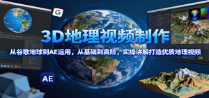 3D地理视频制作,从谷歌地球到AE运用,从基础到高阶,实操讲解打造优质地理视频-桀创项目掘金社
