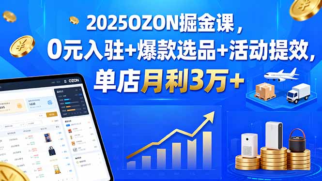 2025OZON掘金课，0元入驻+爆款选品+活动提效，单店月利3万+-桀创项目掘金社