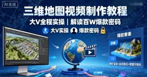 三维地图视频制作教程,大V全程实操,解读百W爆款密码-桀创项目掘金社