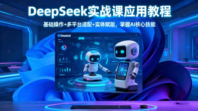 DeepSeek实战课应用教程、基础操作+多平台适配+实体赋能,掌握AI核心技能-桀创项目掘金社