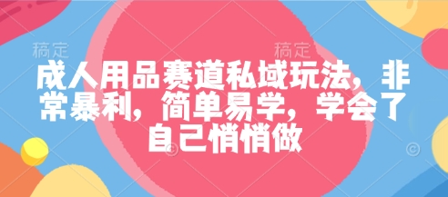 成人用品赛道私域玩法，非常暴利，简单易学，学会了自己悄悄做-桀创项目掘金社