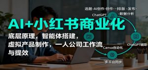 AI+小红书商业化,底层原理,智能体搭建,虚拟产品制作,一人公司工作流与提效-桀创项目掘金社