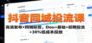 抖音同城投流课:高清发布+同城标签,Dou+基础+初期投流+30%低成本投放-桀创项目掘金社