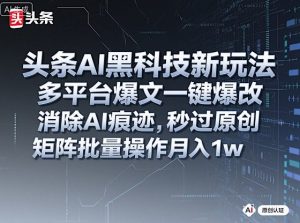 头条AI黑科技新玩法,多平台爆文一键爆改,消除AI痕迹,秒过原创,矩阵批量操作月入1w+【揭秘】-桀创项目掘金社