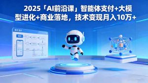 2025「AI前沿课」智能体支付+大模型进化+商业落地,技术变现月入10万+-桀创项目掘金社