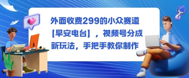 外面收费299的小众赛道【早安电台】,视频号分成新玩法,手把手教你制作-桀创项目掘金社