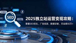 2025独立站运营变现攻略：掌握SEO优化、广告投放、数据诊断，月业绩50万+-桀创项目掘金社
