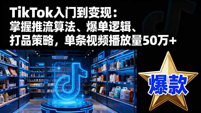 TikTok入门到变现：掌握推流算法、爆单逻辑、打品策略，单条视频播放量50w-桀创项目掘金社