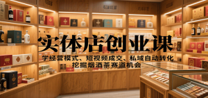 实体店创业课:学经营模式、短视频成交、私域自动转化,挖掘烟酒茶赛道机会-桀创项目掘金社