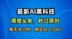 最新AI黑科技撸头条收益软件，无需指令，原创度直接拉满，每日稳定收益3张【揭秘】-桀创项目掘金社