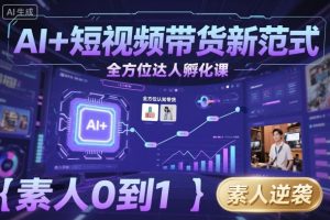 AI+短视频带货新范式全方位达人孵化课，素人也可以从0到1，全方位认知短视频带货-桀创项目掘金社