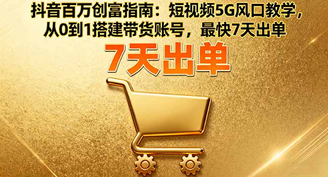 抖音百万创富指南：短视频5G风口教学，从0到1搭建带货账号，最快7天出单-桀创项目掘金社