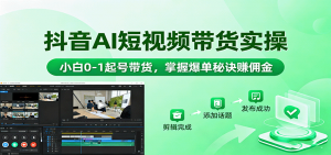 抖音AI短视频带货实操,小白0-1起号带货,掌握爆单秘诀赚佣金-桀创项目掘金社