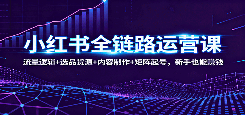 小红书全链路运营课：流量逻辑+选品货源+内容制作+矩阵起号，新手也能赚钱-桀创项目掘金社