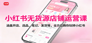 小红书无货源店铺运营课:涵盖开店、选品、笔记、发货等,全方位教你玩转小红书-桀创项目掘金社