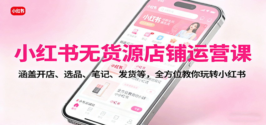 小红书无货源店铺运营课：涵盖开店、选品、笔记、发货等，全方位教你玩转小红书-桀创项目掘金社