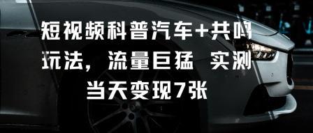 短视频科普汽车+共鸣玩法，流量巨猛实测当天变现7张-桀创项目掘金社