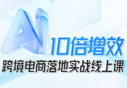 跨境电商10倍增效，跨境电商AI落地实战线上课-桀创项目掘金社