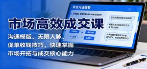市场高效成交课:沟通模版、无限人脉、促单收钱技巧,快速掌握市场开拓与成交核心能力-桀创项目掘金社