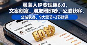 服装人IP变现课6.0,文案创富、朋友圈印钞、公域获客,9大章节+2节赠课-桀创项目掘金社