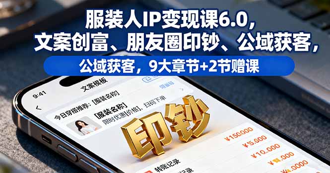 服装人IP变现课6.0，文案创富、朋友圈印钞、公域获客，9大章节+2节赠课-桀创项目掘金社