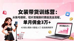 女装带货特训营:从账号授权、切片剪辑到付费投流全流程,单月佣金3万+-桀创项目掘金社