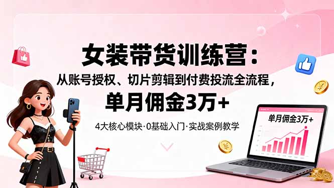女装带货特训营：从账号授权、切片剪辑到付费投流全流程，单月佣金3万+-桀创项目掘金社