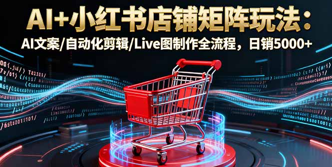 AI+小红书店铺矩阵玩法：AI文案/自动化剪辑/Live图制作全流程，日销5000+-桀创项目掘金社