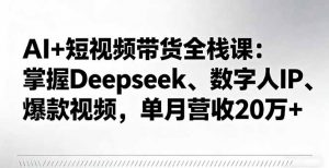 AI+短视频带货全栈课:掌握Deepseek、数字人IP、爆款视频,单月营收20万+-桀创项目掘金社