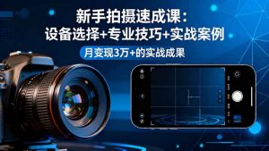 新手拍摄速成课,设备选择+专业技巧+实战案例,月变现3万+的实战成果-桀创项目掘金社
