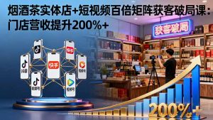 烟酒茶实体店+短视频百倍矩阵获客破局课:门店营收提升200%+-桀创项目掘金社