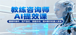 教练咨询师AI提效课:懂硬件操作,定产品位,造提示词,借AI聊天机器人变现-桀创项目掘金社