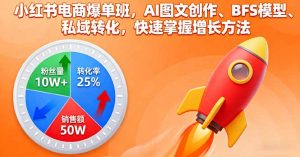 小红书电商爆单班，AI图文创作、BFS模型、私域转化，快速掌握增长方法-桀创项目掘金社