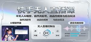 快手无人直播课:半无人AI嘴替,自然流起号,选品控成本与后台玩法-桀创项目掘金社