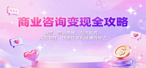 商业咨询变现全攻略:销售、营销思维,引流锁客,海报制作,快速打造私域赚钱模式-桀创项目掘金社