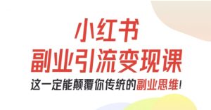小红书副业引流变现课，从0-1跑通副业项目，这一定能颠覆你传统的副业思维-桀创项目掘金社