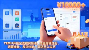 TEMU开店全流程实操课,覆盖店铺注册、运营准备、发货物流,单店月入过万-桀创项目掘金社